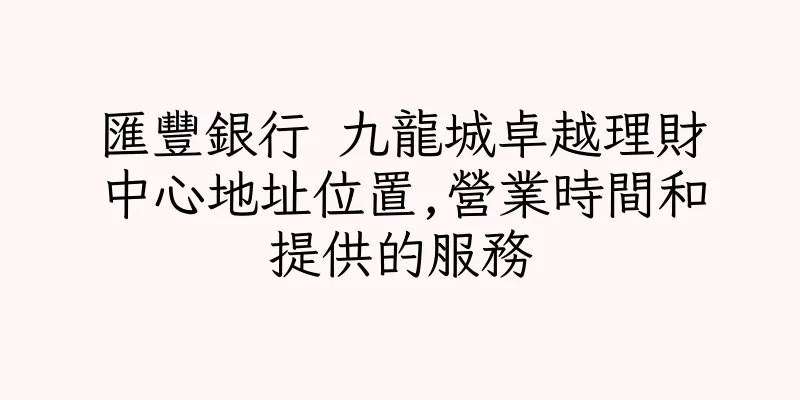 香港匯豐銀行 九龍城卓越理財中心地址位置,營業時間和提供的服務