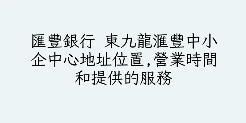 香港匯豐銀行 東九龍滙豐中小企中心地址位置,營業時間和提供的服務