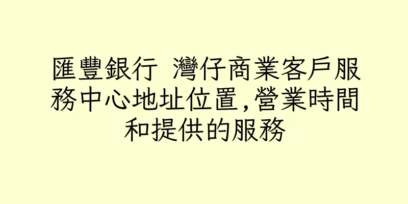 香港匯豐銀行 灣仔商業客戶服務中心地址位置,營業時間和提供的服務