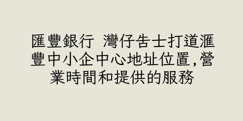 香港匯豐銀行 灣仔告士打道滙豐中小企中心地址位置,營業時間和提供的服務