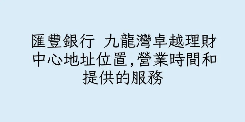 香港匯豐銀行 九龍灣卓越理財中心地址位置,營業時間和提供的服務