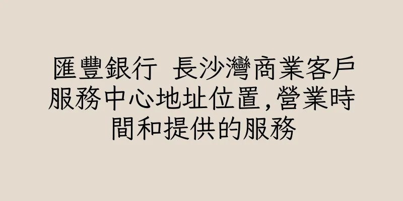 香港匯豐銀行 長沙灣商業客戶服務中心地址位置,營業時間和提供的服務