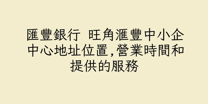 香港匯豐銀行 旺角滙豐中小企中心地址位置,營業時間和提供的服務