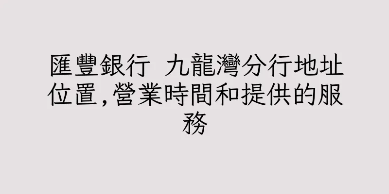 香港匯豐銀行 九龍灣分行地址位置,營業時間和提供的服務