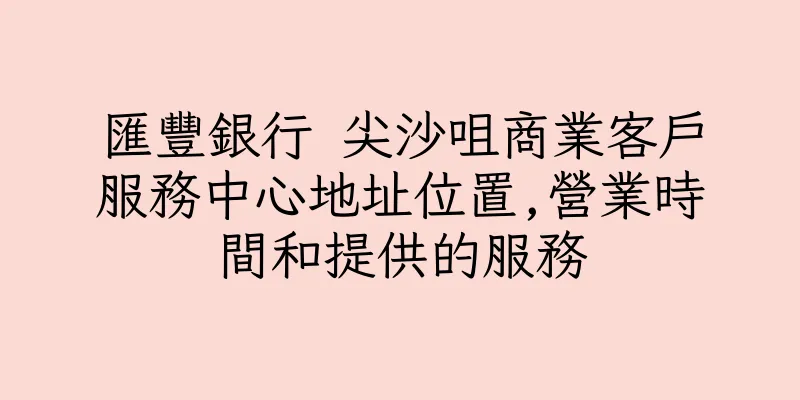 香港匯豐銀行 尖沙咀商業客戶服務中心地址位置,營業時間和提供的服務