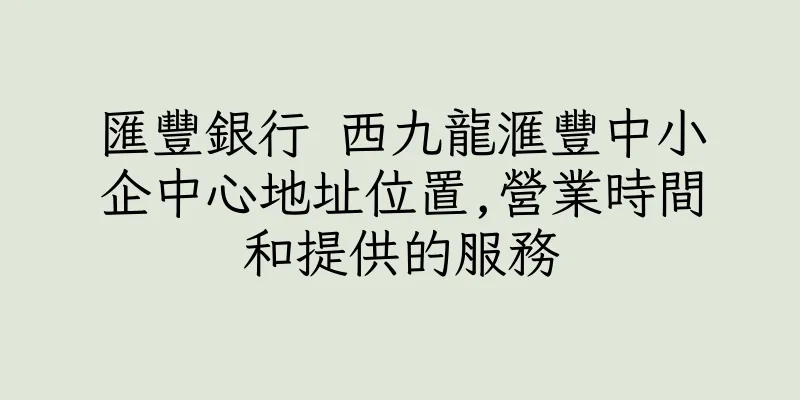 香港匯豐銀行 西九龍滙豐中小企中心地址位置,營業時間和提供的服務