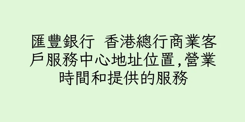 香港匯豐銀行 香港總行商業客戶服務中心地址位置,營業時間和提供的服務