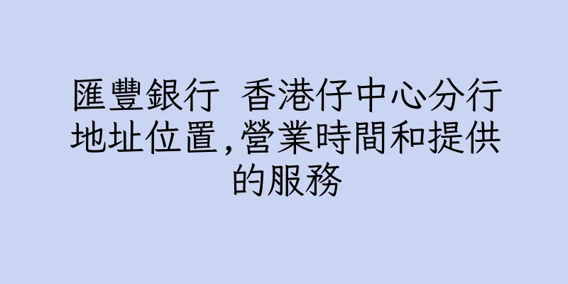 香港匯豐銀行 香港仔中心分行地址位置,營業時間和提供的服務