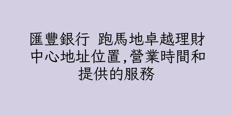 香港匯豐銀行 跑馬地卓越理財中心地址位置,營業時間和提供的服務