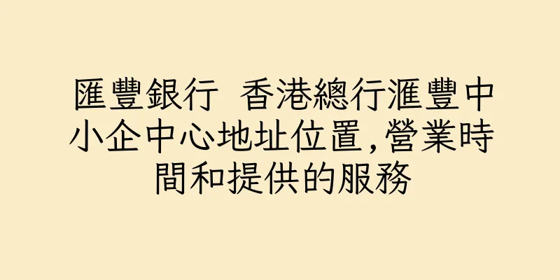 香港匯豐銀行 香港總行滙豐中小企中心地址位置,營業時間和提供的服務