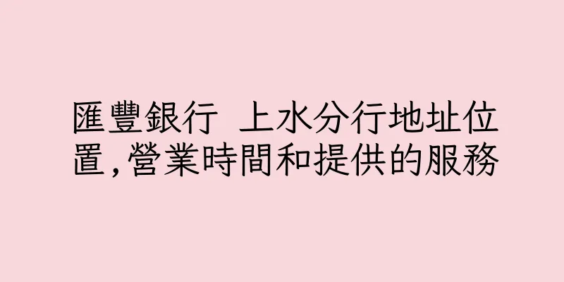 香港匯豐銀行 上水分行地址位置,營業時間和提供的服務