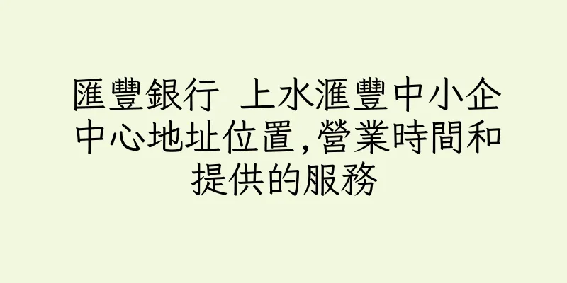 香港匯豐銀行 上水滙豐中小企中心地址位置,營業時間和提供的服務