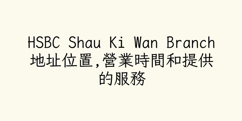 香港HSBC Shau Ki Wan Branch地址位置,營業時間和提供的服務