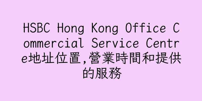 香港HSBC Hong Kong Office Commercial Service Centre地址位置,營業時間和提供的服務