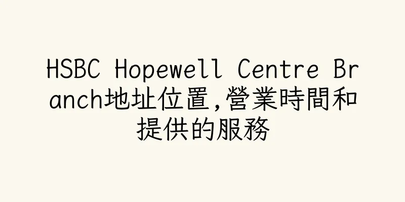 香港HSBC Hopewell Centre Branch地址位置,營業時間和提供的服務