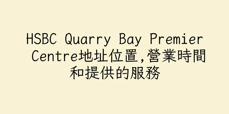 香港HSBC Quarry Bay Premier Centre地址位置,營業時間和提供的服務