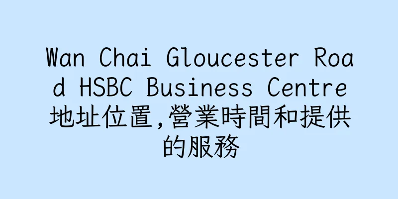 香港Wan Chai Gloucester Road HSBC Business Centre地址位置,營業時間和提供的服務