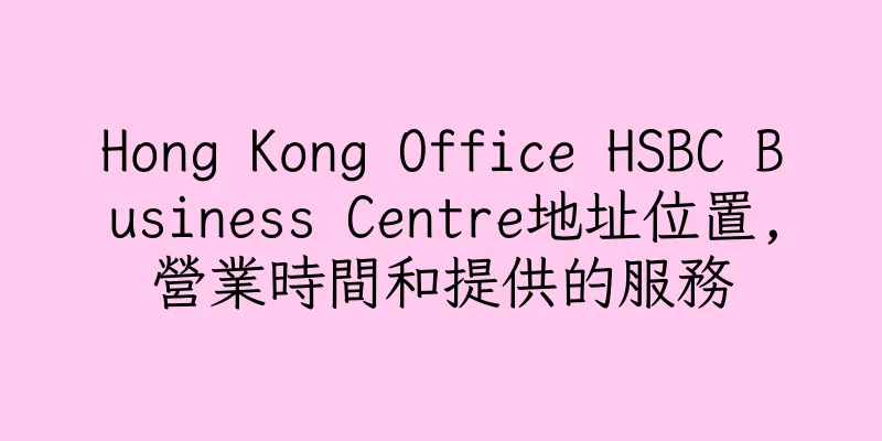 香港Hong Kong Office HSBC Business Centre地址位置,營業時間和提供的服務