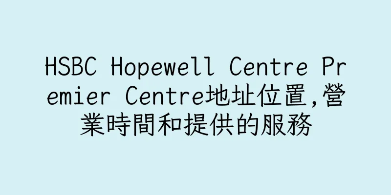 香港HSBC Hopewell Centre Premier Centre地址位置,營業時間和提供的服務