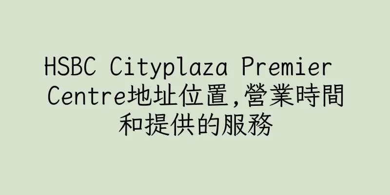 香港HSBC Cityplaza Premier Centre地址位置,營業時間和提供的服務