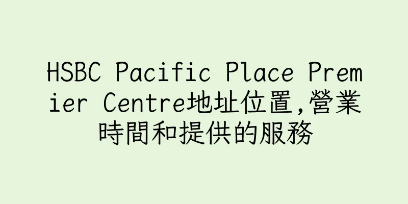 香港HSBC Pacific Place Premier Centre地址位置,營業時間和提供的服務