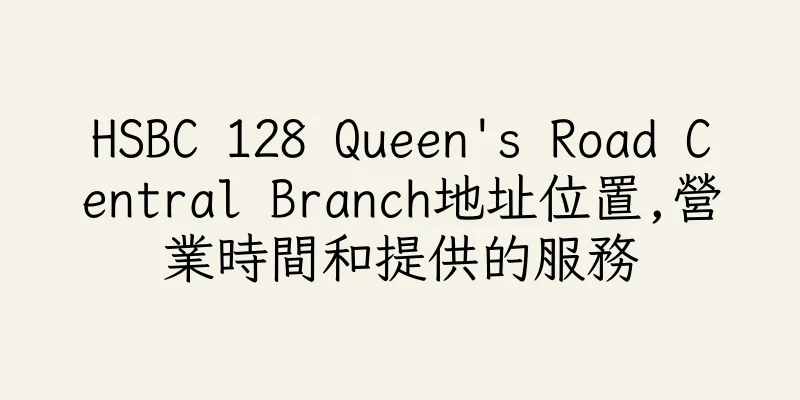 香港HSBC 128 Queen's Road Central Branch地址位置,營業時間和提供的服務