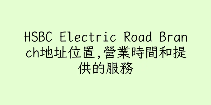 香港HSBC Electric Road Branch地址位置,營業時間和提供的服務