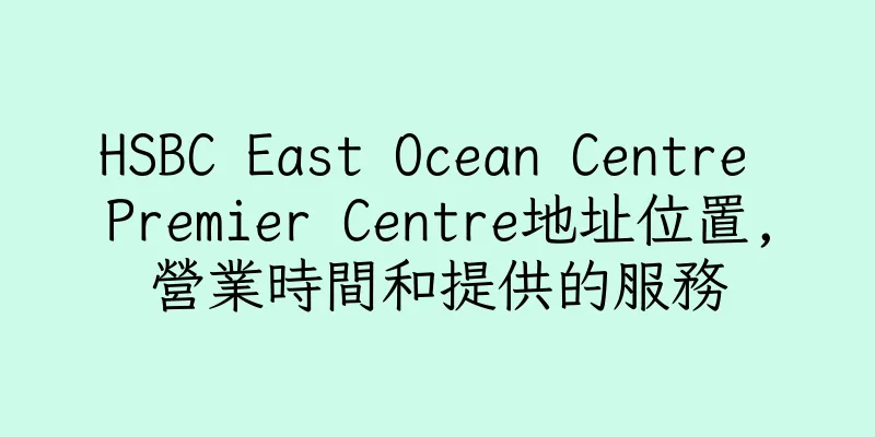 香港HSBC East Ocean Centre Premier Centre地址位置,營業時間和提供的服務