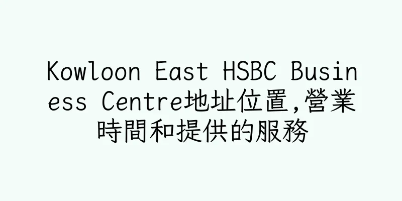 香港Kowloon East HSBC Business Centre地址位置,營業時間和提供的服務