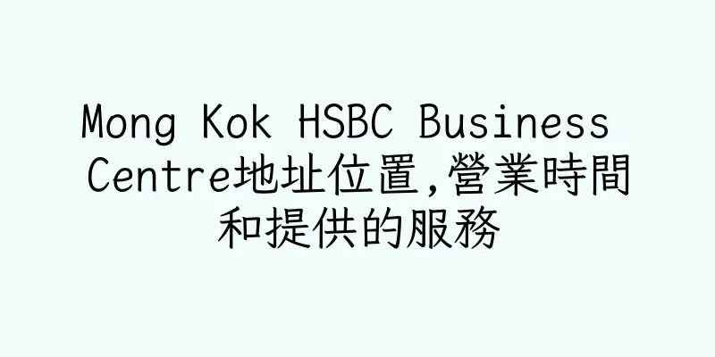 香港Mong Kok HSBC Business Centre地址位置,營業時間和提供的服務