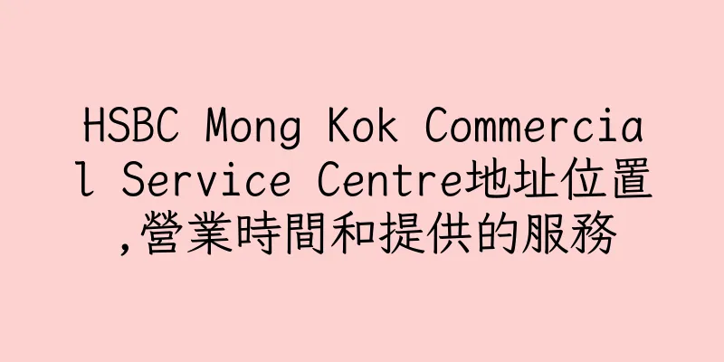 香港HSBC Mong Kok Commercial Service Centre地址位置,營業時間和提供的服務