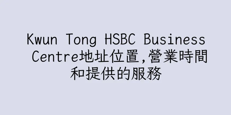 香港Kwun Tong HSBC Business Centre地址位置,營業時間和提供的服務