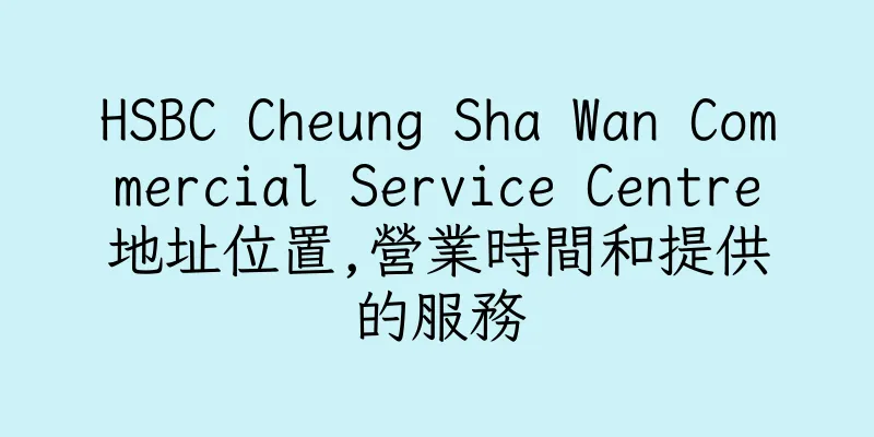 香港HSBC Cheung Sha Wan Commercial Service Centre地址位置,營業時間和提供的服務