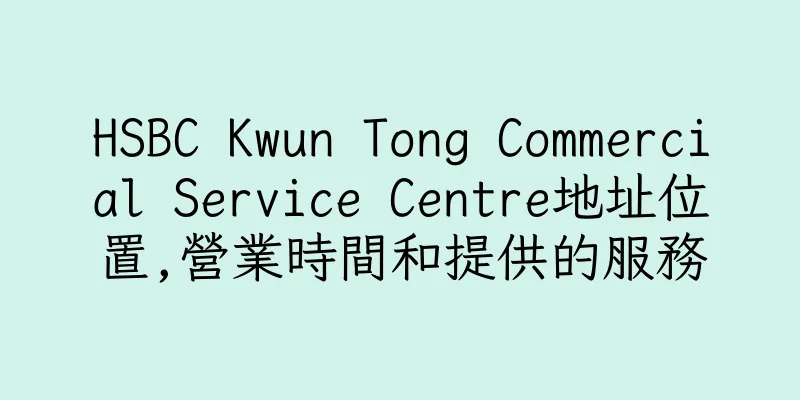 香港HSBC Kwun Tong Commercial Service Centre地址位置,營業時間和提供的服務