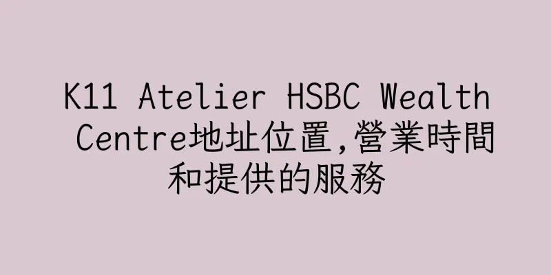 香港K11 Atelier HSBC Wealth Centre地址位置,營業時間和提供的服務