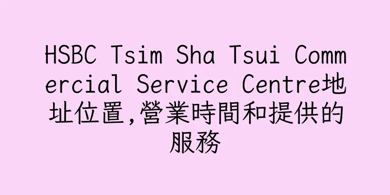 香港HSBC Tsim Sha Tsui Commercial Service Centre地址位置,營業時間和提供的服務