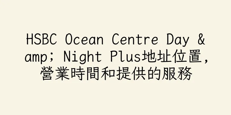 香港HSBC Ocean Centre Day & Night Plus地址位置,營業時間和提供的服務