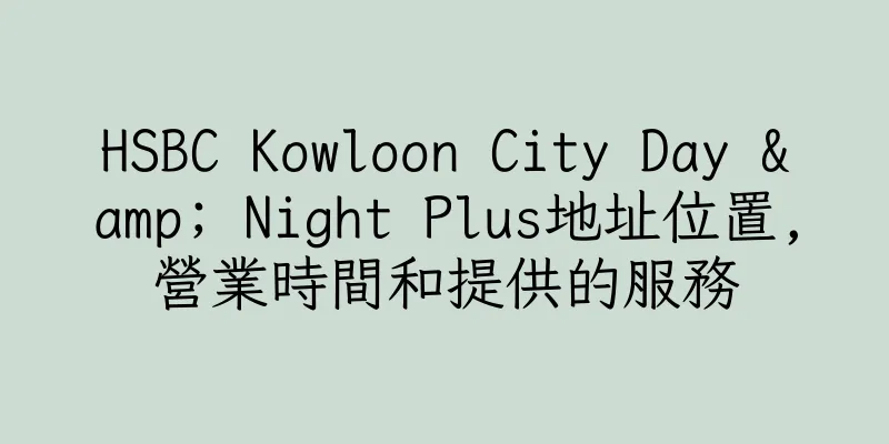 香港HSBC Kowloon City Day & Night Plus地址位置,營業時間和提供的服務