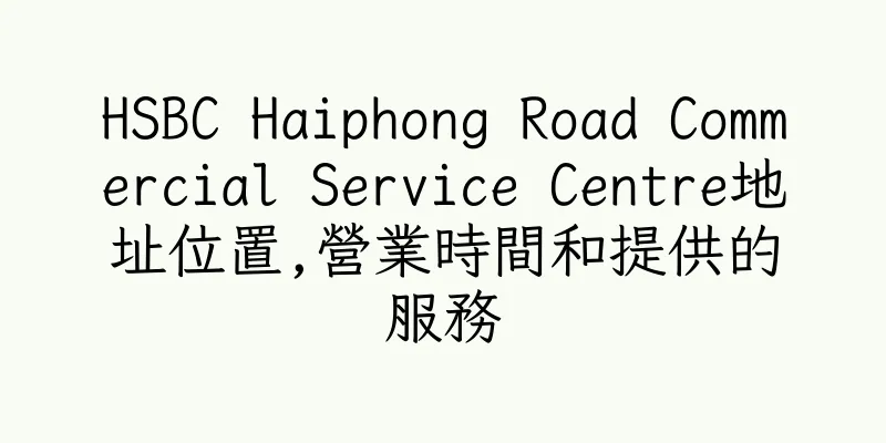 香港HSBC Haiphong Road Commercial Service Centre地址位置,營業時間和提供的服務