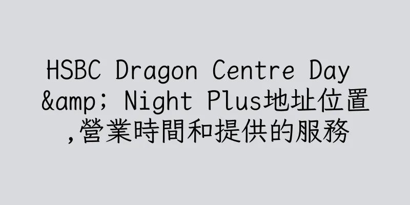 香港HSBC Dragon Centre Day & Night Plus地址位置,營業時間和提供的服務