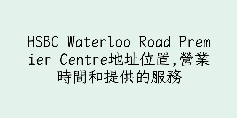 香港HSBC Waterloo Road Premier Centre地址位置,營業時間和提供的服務