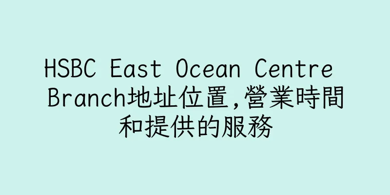 香港HSBC East Ocean Centre Branch地址位置,營業時間和提供的服務