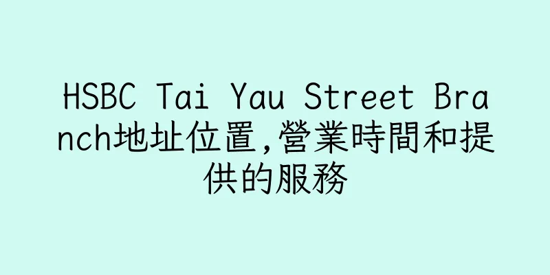 香港HSBC Tai Yau Street Branch地址位置,營業時間和提供的服務