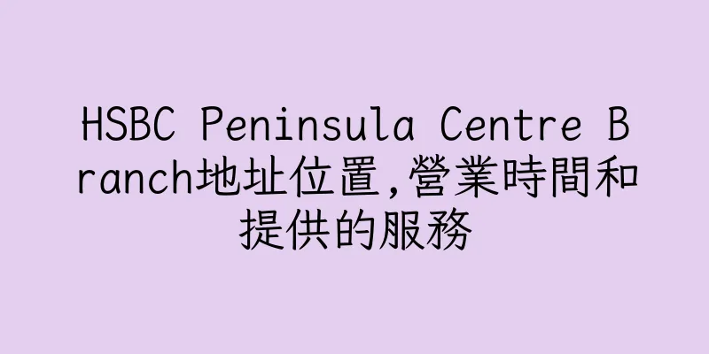 香港HSBC Peninsula Centre Branch地址位置,營業時間和提供的服務