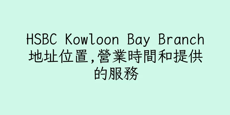 香港HSBC Kowloon Bay Branch地址位置,營業時間和提供的服務