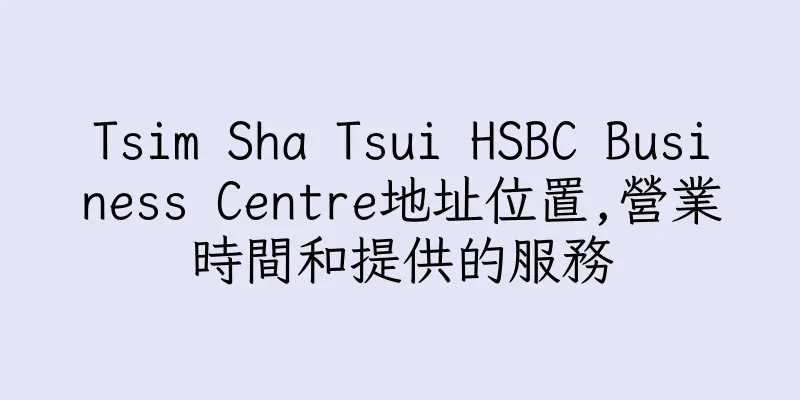 香港Tsim Sha Tsui HSBC Business Centre地址位置,營業時間和提供的服務