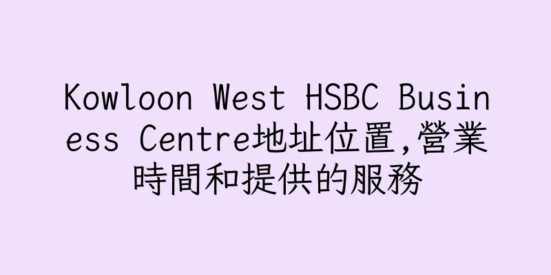 香港Kowloon West HSBC Business Centre地址位置,營業時間和提供的服務