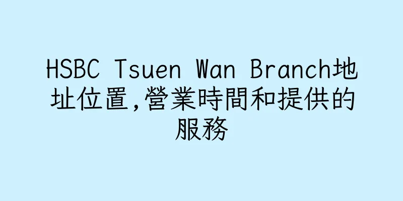 香港HSBC Tsuen Wan Branch地址位置,營業時間和提供的服務