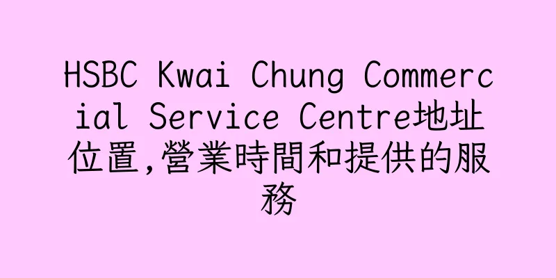 香港HSBC Kwai Chung Commercial Service Centre地址位置,營業時間和提供的服務