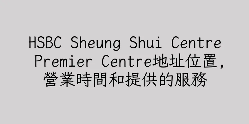 香港HSBC Sheung Shui Centre Premier Centre地址位置,營業時間和提供的服務